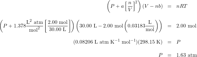 \begin{array}{rrl} \left(P+a\left[\dfrac{n}{V}\right]^2\right)(V-nb)&=&nRT \\ \\ \left(P+1.378\dfrac{\text{L}^2\text{ atm}}{\text{mol}^2}\left[\dfrac{2.00\text{ mol}}{30.00\text{ L}}\right]\right)\left(30.00\text{ L}-2.00\text{ mol}\left(0.03183\dfrac{\text{L}}{\text{mol}}\right)\right)&=&2.00\text{ mol} \\ \\ (0.08206\text{ L atm K}^{-1}\text{ mol}^{-1})(298.15\text{ K})&=&P \\ \\ P&=&1.63\text{ atm} \end{array}