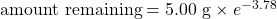 \text{amount remaining}=5.00\text{ g}\times e^{-3.78}