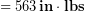 \begin{equation*} = 563\, \bold{in}\cdot\bold{lbs} \end{equation*}