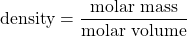 \text{density}=\dfrac{\text{molar mass}}{\text{molar volume}}