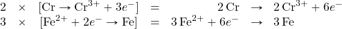 \begin{array}{ccccrcl} 2&\times&[\ce{Cr}\rightarrow\ce{Cr^{3+}}+3e^-]&=&\ce{2Cr}&\rightarrow &\ce{2Cr^3+}+6e^- \\ 3&\times&[\ce{Fe^2+}+2e^-\rightarrow \ce{Fe}]&=&\ce{3Fe^2+}+6e^-&\rightarrow& \ce{3Fe} \end{array}