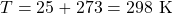 T=25+273=298\text{ K}