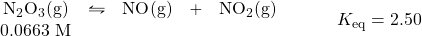 \begin{array}{rl} \begin{array}{ccccc} \ce{N2O3(g)}&\leftrightharpoons&\ce{NO(g)}&+&\ce{NO2(g)} \\ 0.0663\text{ M}&&&& \end{array} &\hspace{2em} K_{\text{eq}}=2.50 \end{array}