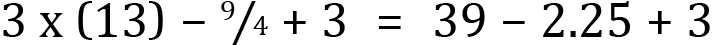 <mml:math xmlns:mml="http://www.w3.org/1998/Math/MathML" xmlns:m="http://schemas.openxmlformats.org/officeDocument/2006/math" display="block"><mml:mn>3</mml:mn><mml:mi mathvariant="normal"> </mml:mi><mml:mi mathvariant="normal">x</mml:mi><mml:mi mathvariant="normal"> </mml:mi><mml:mfenced separators="|"><mml:mrow><mml:mn>13</mml:mn></mml:mrow></mml:mfenced><mml:mo>-</mml:mo><mml:mfrac bevelled="true"><mml:mrow><mml:mn>9</mml:mn></mml:mrow><mml:mrow><mml:mn>4</mml:mn></mml:mrow></mml:mfrac><mml:mo>+</mml:mo><mml:mn>3</mml:mn><mml:mo>=</mml:mo><mml:mn>39</mml:mn><mml:mo>-</mml:mo><mml:mn>2.25</mml:mn><mml:mo>+</mml:mo><mml:mn>3</mml:mn></mml:math>