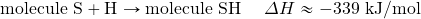 \text{molecule S}+\ce{H}\rightarrow \text{molecule }\ce{SH}\hspace{5mm}\Delta H\approx -339\text{ kJ/mol}