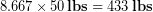 \begin{equation*} 8.667 \times 50\, \bold{lbs} = 433\,\bold{lbs} \end{equation*}