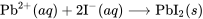 \text{Pb}^{2+}(aq) + 2\text{I}^{-}(aq) \longrightarrow \text{PbI}_2(s)