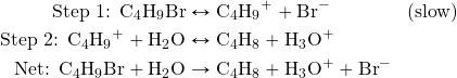 \begin{align*} \text{Step 1: }\ce{C4H9Br}&\leftrightarrow \ce{C4H9+}+\ce{Br-}\hspace{4em}\text{(slow)} \\ \text{Step 2: }\ce{C4H9+}+\ce{H2O}&\leftrightarrow \ce{C4H8}+\ce{H3O+} \\ \text{Net: }\ce{C4H9Br}+\ce{H2O}&\rightarrow\ce{C4H8}+\ce{H3O+}+\ce{Br-} \end{align*}