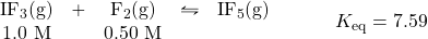 \begin{array}{rl} \begin{array}{ccccc} \ce{IF3(g)}&+&\ce{F2(g)}&\leftrightharpoons&\ce{IF5(g)} \\ 1.0\text{ M}&&0.50\text{ M}&& \end{array} &\hspace{2em} K_{\text{eq}}=7.59 \end{array}