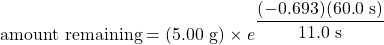 \text{amount remaining}=(5.00\text{ g})\times e^{\dfrac{(-0.693)(60.0\text{ s})}{11.0\text{ s}}}