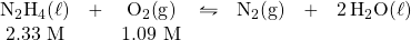 \begin{array}{ccccccc} \ce{N2H4(\ell)}&+&\ce{O2(g)}&\leftrightharpoons&\ce{N2(g)}&+&\ce{2H2O(\ell)} \\ 2.33\text{ M}&&1.09\text{ M}&&&& \end{array}
