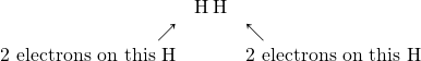 \begin{array}{rcl} &\Lewis{0:,H}\ce{H}& \\ \nearrow && \nwarrow \\ \text{2 electrons on this H}&&\text{2 electrons on this H} \\ \\ \end{array}