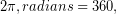\begin{equation*} 2\pi , radians = 360, \degrees \end{equation*}