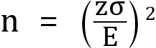 <mml:math xmlns:mml="http://www.w3.org/1998/Math/MathML" xmlns:m="http://schemas.openxmlformats.org/officeDocument/2006/math" display="block"><mml:mi mathvariant="normal">n</mml:mi><mml:mo>=</mml:mo><mml:msup><mml:mrow><mml:mfenced separators="|"><mml:mrow><mml:mfrac><mml:mrow><mml:mi mathvariant="normal">z</mml:mi><mml:mi mathvariant="normal">σ</mml:mi></mml:mrow><mml:mrow><mml:mi mathvariant="normal">E</mml:mi></mml:mrow></mml:mfrac></mml:mrow></mml:mfenced></mml:mrow><mml:mrow><mml:mn>2</mml:mn></mml:mrow></mml:msup></mml:math>