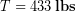 \begin{equation*} T  = 433\,\bold{lbs} \end{equation*}