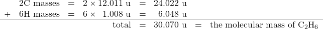 \begin{array}{rlrrrrrl} &2\ce{C}\text{ masses}&=&2\times 12.011\text{ u}&=&24.022\text{ u}&& \\ +&6\ce{H}\text{ masses}&=&6\times \phantom{1}1.008\text{ u}&=&6.048\text{ u}&& \\ \hline &&&\text{total}&=&30.070\text{ u}&=&\text{the molecular mass of }\ce{C2H6} \end{array}