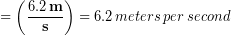 \begin{equation*} =\left(\frac{6.2\,\bold{m}}{\bold{s}} \right)= 6.2\,meters\, per \, second \end{equation*}