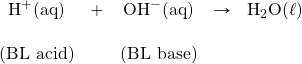 \begin{array}{ccccc} \ce{H+(aq)}&+&\ce{OH-(aq)}&\rightarrow&\ce{H2O(\ell)} \\ \\ \text{(BL acid)}&&\text{(BL base)}&& \end{array}