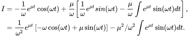 \begin{align*} I&=-\frac{1}{\omega}e^{\mu t}\cos(\omega t)+\frac{\mu}{\omega}\left[\frac{1}{\omega}e^{\mu t}sin(\omega t)-\frac{\mu}{\omega}\int e^{\mu t}\sin(\omega t)dt\right],\\ &=\frac{1}{\omega^2}e^{\mu t}\left[-\omega\cos(\omega t)+\mu\sin(\omega t)\right]-\mu^2/\omega^2\int e^{\mu t}\sin(\omega t)dt. \end{align*}