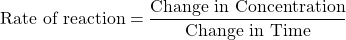 \text{Rate of reaction}=\dfrac{\text{Change in Concentration}}{\text{Change in Time}}
