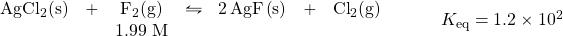 \begin{array}{rl} \begin{array}{ccccccc} \ce{AgCl2(s)}&+&\ce{F2(g)}&\leftrightharpoons&\ce{2AgF(s)}&+&\ce{Cl2(g)} \\ &&1.99\text{ M}&&&& \end{array} &\hspace{2em} K_{\text{eq}}=1.2\times 10^2 \end{array}