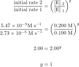 \begin{align*} \dfrac{\text{initial rate 2}}{\text{initial rate 1}}&=\left(\dfrac{[\text{E}] \ _2}{[\text{E}] \ _1}\right)^y \\ \\ \dfrac{5.47\times10^{-5}\text{M s}^{-1}}{2.73\times 10^{-5}\text{ M s}^{-1}}&=\left(\dfrac{0.200\text{ M}}{0.100\text{ M}}\right)^y \\ \\ 2.00&=2.00^y \\ \\ y&=1 \end{align*}