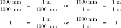 \begin{array}{ccccccc} \dfrac{1000\text{ mm}}{1000\text{ mm}}&=&\dfrac{1\text{ m}}{1000\text{ mm}}&\text{ or }&\dfrac{1000\text{ mm}}{1\text{ m}}&=&\dfrac{1\text{ m}}{1\text{ m}} \\ \\ 1&=&\dfrac{1\text{ m}}{1000\text{ mm}}&\text{ or }&\dfrac{1000\text{ mm}}{1\text{ m}}&=&1 \\ \end{array}