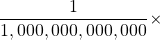 \dfrac{1}{1,000,000,000,000}\times
