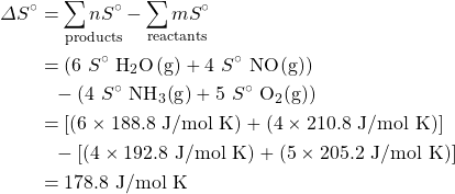\begin{align*} \Delta S^{\circ}&=\underset{\text{products}}{\sum n S^{\circ}}-\underset{\text{reactants}}{\sum m S^{\circ}}\\ &=(6\ S^{\circ}\ \ce{H2O(g)}+4\ S^{\circ}\ \ce{NO(g)})\\ &\phantom{=}-(4\ S^{\circ}\ \ce{NH3(g)}+5\ S^{\circ}\ \ce{O2(g)}) \\ &=[(6\times 188.8\text{ J/mol K})+(4\times 210.8\text{ J/mol K})]\\ &\phantom{=}-[(4\times 192.8\text{ J/mol K})+(5\times 205.2\text{ J/mol K})] \\ &=178.8\text{ J/mol K} \end{align*}