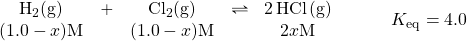 \begin{array}{rl} \begin{array}{ccccc} \ce{H2(g)}&+&\ce{Cl2(g)}&\rightleftharpoons &\ce{2HCl(g)} \\ (1.0-x)\text{M}&&(1.0-x)\text{M}&&2x\text{M} \end{array} &\hspace{2em} K_{\text{eq}}=4.0 \end{array}