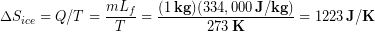 \begin{equation*} \Delta S_{ice} = Q/T = \frac{mL_f}{T} = \frac{(1\,\bold{kg})(334,000\,\bold{J/kg})}{273 \,\bold{K}} = 1223\, \bold{J/K} \end{equation*}