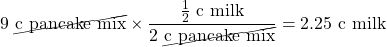 9\text{ \cancel{c pancake mix}}\times \dfrac{\frac{1}{2}\text{ c milk}}{2\text{ \cancel{c pancake mix}}}=2.25\text{ c milk}