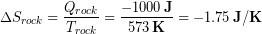 \begin{equation*} \Delta S_{rock} = \frac{Q_{rock}}{T_{rock}} = \frac{-1000\,\bold{J}}{573 \,\bold{K}}=-1.75\, \bold{J/K} \end{equation*}