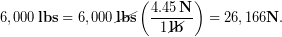 \begin{equation*} 6,000\, \bold{lbs}  = 6,000\, \cancel{\bold{lbs}} \left(\frac{4.45\, \bold{N}}{1\, \cancel{\bold{lb}}}\right) = 26,166 \bold{N}. \end{equation*}