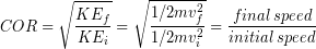 \begin{equation*} COR = \sqrt{\frac{KE_f}{KE_i}} = \sqrt{\frac{1/2mv_f^2}{1/2mv_i^2}}= \frac{final\, speed}{initial\, speed} \end{equation*}