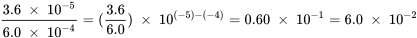 \frac{3.6\;\times\;10^{-5}}{6.0\;\times\;10^{-4}} = (\frac{3.6}{6.0})\;\times\;10^{(-5)-(-4)} = 0.60\;\times\;10^{-1} = 6.0\;\times\;10^{-2}