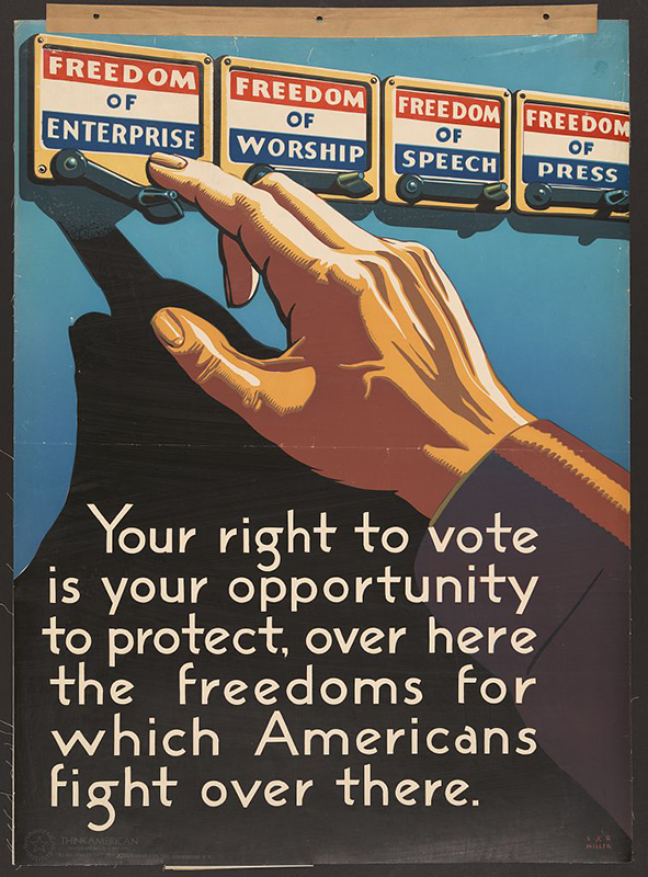 Poster from WWII, showing a hand choosing from four voting levers, each labelled freedom of enterprise, worship, speech, and press.  Text at bottom reads Your right to vote is your opportunity to protect, over here the freedoms for which Americans fight over there.