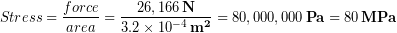 \begin{equation*} Stress = \frac{force}{area} = \frac{26,166\, \bold{N}}{3.2\times 10^{-4}\, \bold{m^2}} = 80,000,000\, \bold{Pa}  = 80\, \bold{MPa} \end{equation*}
