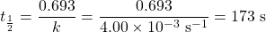 t_{\frac{1}{2}}=\dfrac{0.693}{k}=\dfrac{0.693}{4.00\times 10^{-3}\text{ s}^{-1}}=173\text{ s}