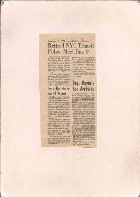 December 17, 1990

[*Civil Service Sentinel*]

Dep. Mayor’s Son Arrested

CSREA President Charles Drha, a retired detective, said that Deputy Mayor Bill Lynch’s son, William Lynch 3rd, 20, was arrested at 5:15 p.m. on Monday, October 23rd, in the Times Square station at 8th Avenue and 42nd Street on charges of fare beating. He was arrested along with seven or eight other riders at the time.
The son was taken to the headquarters of Transit Police District 1, at Columbus Circle (59th Street), in Manhattan. He was fingerprinted and photographed.
At the time of the arrest, said Drha, his father was reported at a meeting with Mayor Dinkins in City Hall. In September, young Lynch was arrested on a charge of disorderly conduct, allegedly for refusing a police officer’s order to move himself from a park bench in Harlem and then getting into an argument with the cop. That arrest was voided by a deputy inspector of the Police Department.
 The son is a student at Manhattan Community College.
